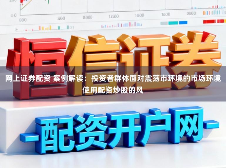 网上证券配资 案例解读：投资者群体面对震荡市环境的市场环境使用配资炒股的风