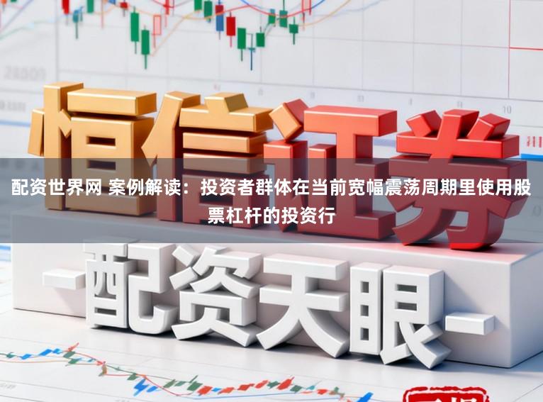 配资世界网 案例解读：投资者群体在当前宽幅震荡周期里使用股票杠杆的投资行