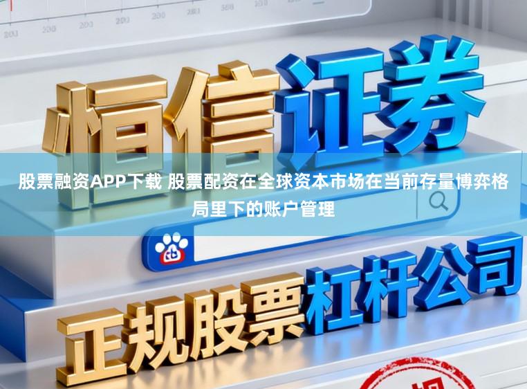 股票融资APP下载 股票配资在全球资本市场在当前存量博弈格局里下的账户管理