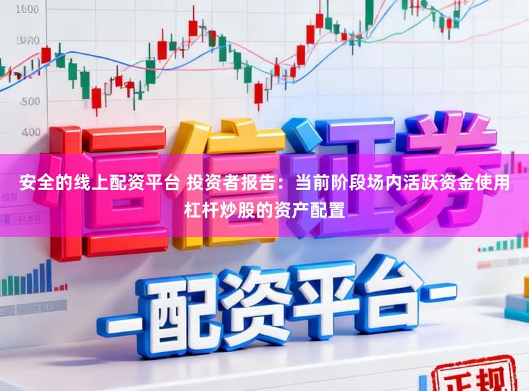 安全的线上配资平台 投资者报告：当前阶段场内活跃资金使用杠杆炒股的资产配置