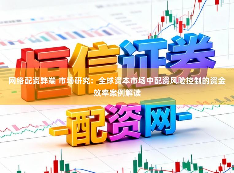 网络配资弊端 市场研究：全球资本市场中配资风险控制的资金效率案例解读
