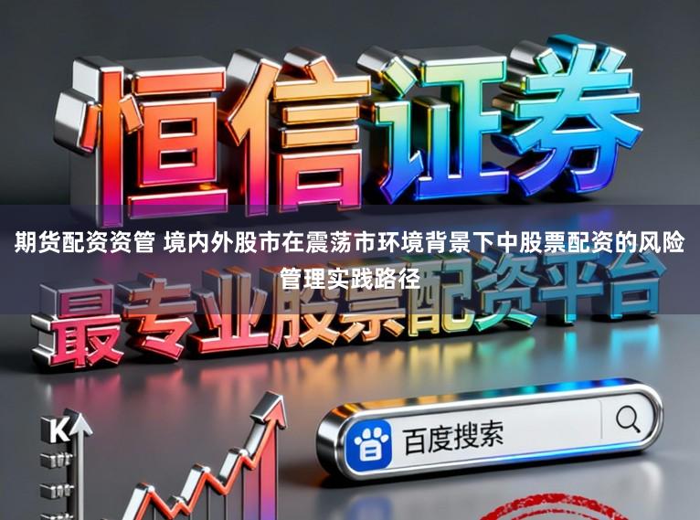 期货配资资管 境内外股市在震荡市环境背景下中股票配资的风险管理实践路径