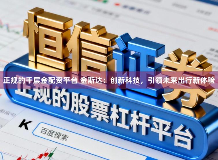 正规的千层金配资平台 金斯达：创新科技，引领未来出行新体验