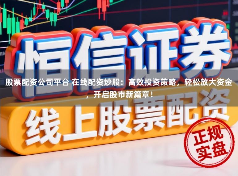 股票配资公司平台 在线配资炒股:高效投资策略,轻松放大资金,开启股市新篇章!