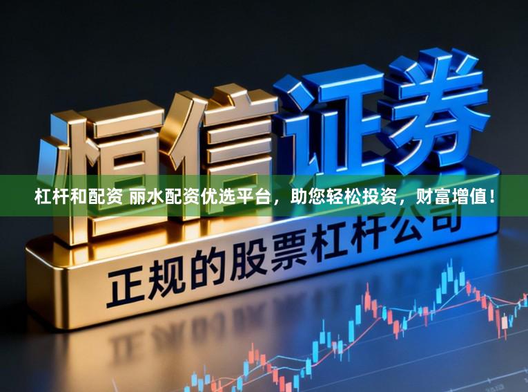 杠杆和配资 丽水配资优选平台，助您轻松投资，财富增值！