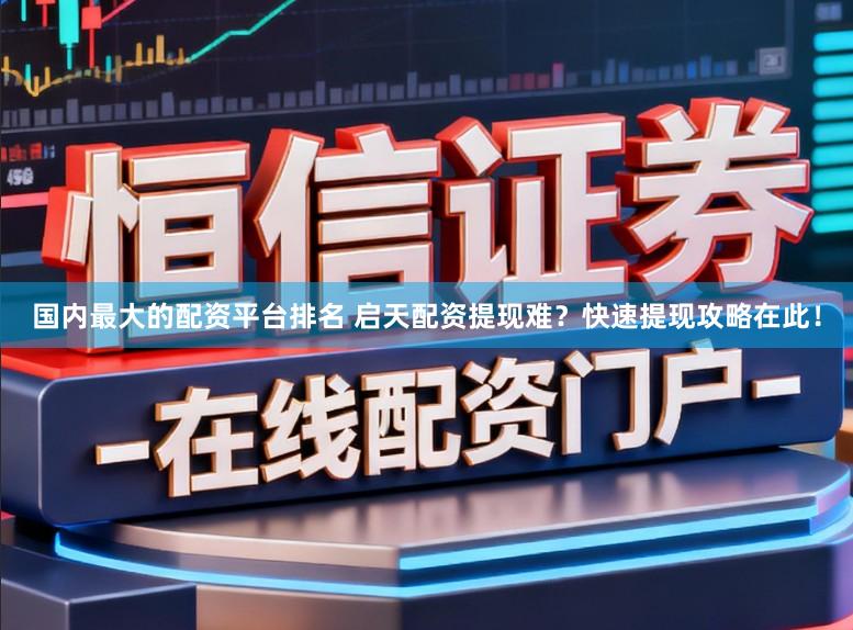 国内最大的配资平台排名 启天配资提现难？快速提现攻略在此！