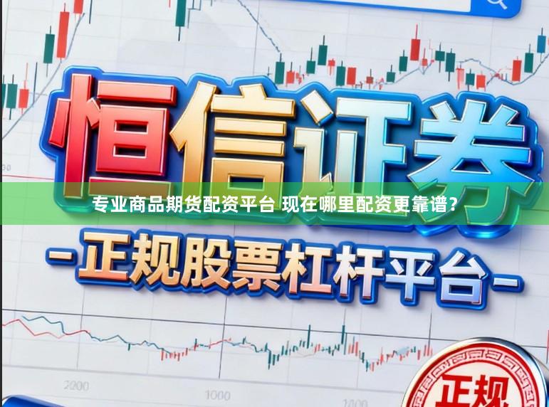 专业商品期货配资平台 现在哪里配资更靠谱？