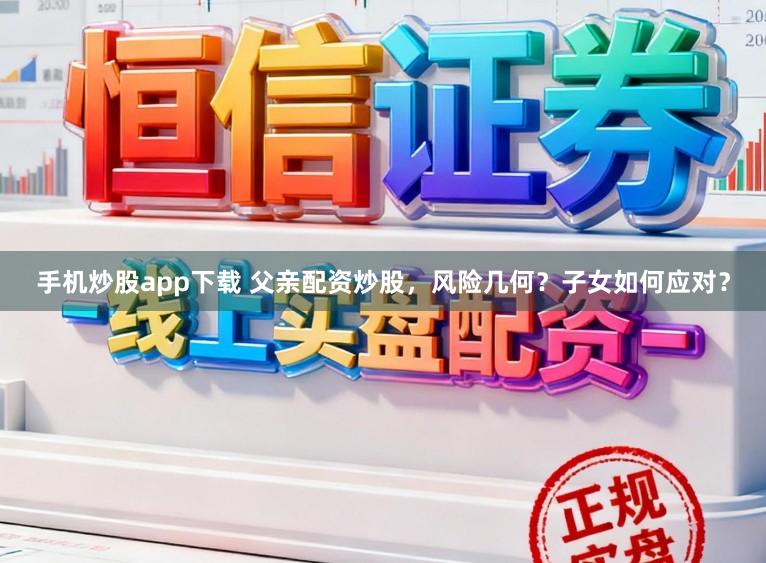 手机炒股app下载 父亲配资炒股，风险几何？子女如何应对？