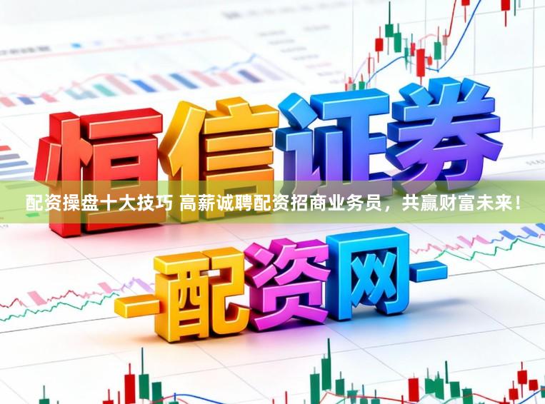 配资操盘十大技巧 高薪诚聘配资招商业务员,共赢财富未来!