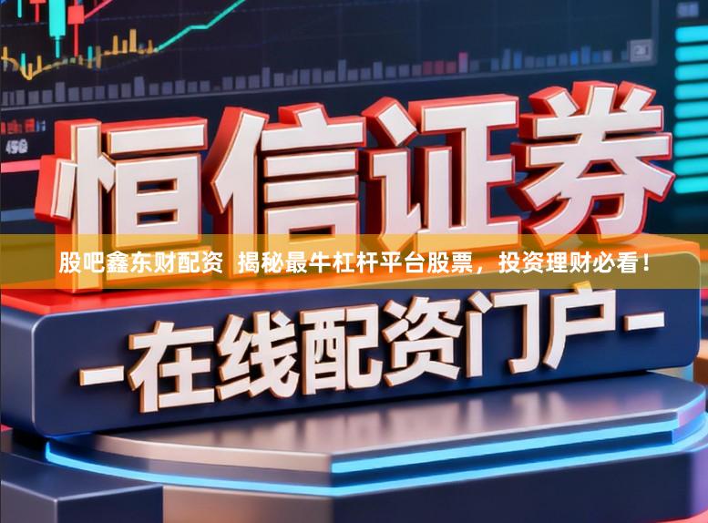 股吧鑫东财配资  揭秘最牛杠杆平台股票，投资理财必看！